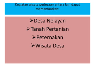 Kegiatan wisata pedesaan antara lain dapat
memanfaatkan:
Desa Nelayan
Tanah Pertanian
Peternakan
Wisata Desa
 