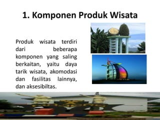 1. Komponen Produk Wisata
Produk wisata terdiri
dari beberapa
komponen yang saling
berkaitan, yaitu daya
tarik wisata, akomodasi
dan fasilitas lainnya,
dan aksesibiltas.
 