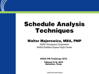 Schedule Analysis
   Techniques
Walter Majerowicz, MBA, PMP
      ASRC Aerospace Corporation
    NASA Goddard Space Flight Center




       NASA PM Challenge 2010
          February 9-10, 2010
           Galveston, Texas




             Used with permission
 