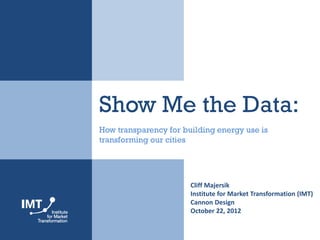 Show Me the Data:
How transparency for building energy use is
transforming our cities




                       Cliff Majersik
                       Institute for Market Transformation (IMT)
                       Cannon Design
                       October 22, 2012
 