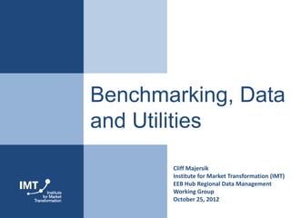 Benchmarking, Data
and Utilities
       Cliff Majersik
       Institute for Market Transformation (IMT)
       EEB Hub Regional Data Management
       Working Group
       October 25, 2012
 