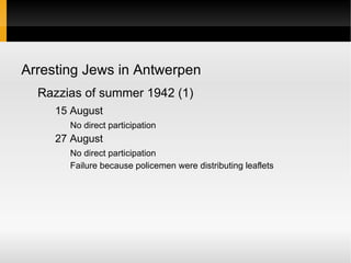 Arresting Jews in Antwerpen
  Razzias of summer 1942 (1)
     15 August
       No direct participation
     27 August
       No direct participation
       Failure because policemen were distributing leaflets
 