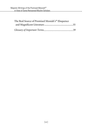 Majestic Writings of the Promised Messiahas
in View of Some Renowned Muslim Scholars
[ vi ]
The Real Source of Promised Messiah’sas
Eloquence
and Magnificent Literature.............................................35
Glossary of Important Terms..............................................39
khutba13.book Page vi Monday, April 27, 2009 7:43 PM
 