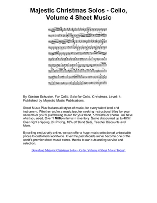 Majestic Christmas Solos - Cello,
          Volume 4 Sheet Music




By Gordon Schuster. For Cello. Solo for Cello. Christmas. Level: 4.
Published by Majestic Music Publications.

Sheet Music Plus features all styles of music, for every talent level and
instrument. Whether you're a music teacher seeking instructional titles for your
students or you're purchasing music for your band, orchestra or chorus, we have
what you need. Over 1 Million items in inventory. Some discounted up to 40%!
Over night shipping, 2+ Pricing, 10% off Band Sets, Teacher Discounts and
More.

By selling exclusively online, we can offer a huge music selection at unbeatable
prices to customers worldwide. Over the past decade we've become one of the
world's premier sheet music stores, thanks to our outstanding service and
selection.

      Download Majestic Christmas Solos - Cello, Volume 4 Sheet Music Today!
 