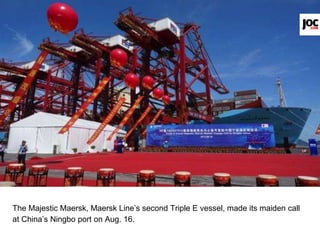 The Majestic Maersk, Maersk Line’s second Triple E vessel, made its maiden call
at China’s Ningbo port on Aug. 16.
 