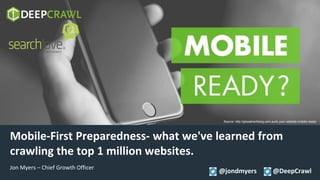 @jondmyers @DeepCrawl
Mobile-First Preparedness- what we've learned from
crawling the top 1 million websites.
Jon Myers – Chief Growth Officer
@jondmyers @DeepCrawl
Source: http://glooadvertising.com.au/is-your-website-mobile-ready/
 