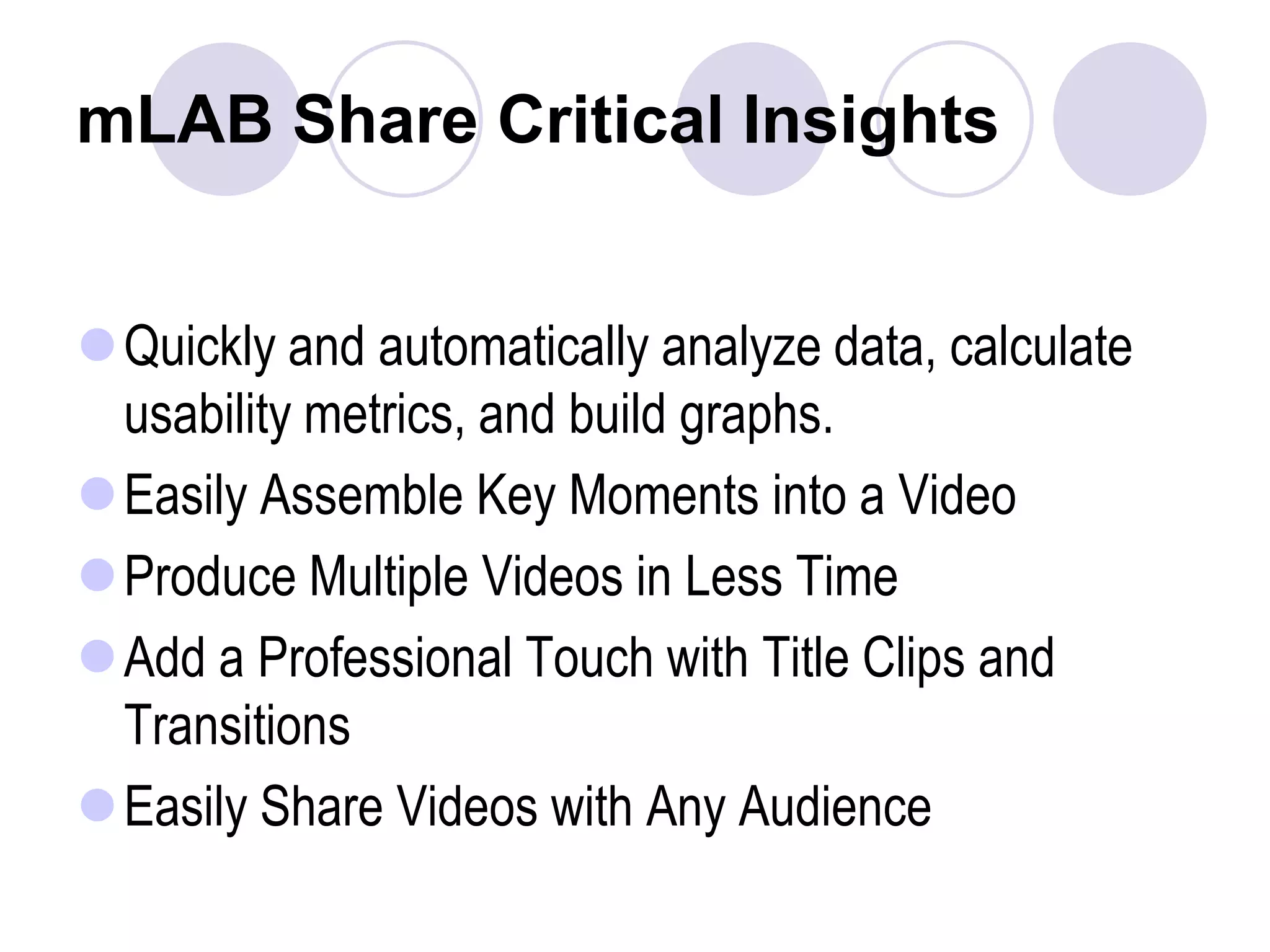 mLAB Share Critical InsightsQuickly and automatically analyze data, calculate usability metrics, and build graphs.Easily Assemble Key Moments into a Video Produce Multiple Videos in Less Time Add a Professional Touch with Title Clips and Transitions Easily Share Videos with Any Audience 