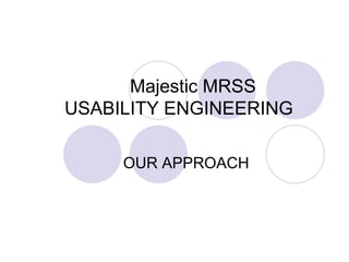 		      Majestic MRSS 	USABILITY ENGINEERING  OUR APPROACH 