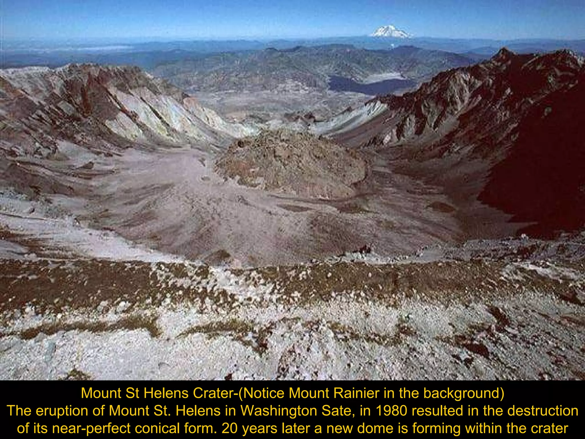Mount St Helens Crater-(Notice Mount Rainier in the background) The eruption of Mount St. Helens in Washington Sate, in 1980 resulted in the destruction of its near-perfect conical form. 20 years later a new dome is forming within the crater 