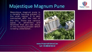 Majestique Magnum Pune
Majestique magnum pune is
a notable housing project in
the undri region. It is well
connected with the rest of
the city. There are various
types of amenities and
facilities that you can enjoy
in this housing project which
is being undertaken.
www.PropertyPointer.Com
Call +918888292222
 