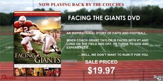 FACING THE GIANTS DVD AN INSPIRATIONAL STORY OF FAITH AND FOOTBALL. WHEN COACH GRANT TAYLOR IS FACED WITH 4 TH AND LONG ON THE FIELD AND OFF, HE TURNS TO GOD AND EXPERIENCES… … WELL, WE DON’T WANT TO RUIN IT FOR YOU. SALE PRICED $19.97 NOW PLAYING BACK BY THE COUCHES