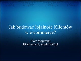 Jak budować lojalność Klientów w e-commerce ? Piotr Majewski Ekademia.pl, impleBOT.pl 