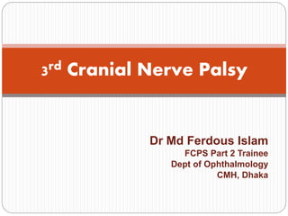 Dr Md Ferdous Islam
FCPS Part 2 Trainee
Dept of Ophthalmology
CMH, Dhaka
3rd Cranial Nerve Palsy
 