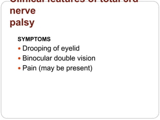 Clinical features of total 3rd
nerve
palsy
SYMPTOMS
 Drooping of eyelid
 Binocular double vision
 Pain (may be present)
 