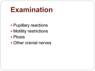 Examination
 Pupillary reactions
 Motility restrictions
 Ptosis
 Other cranial nerves
 