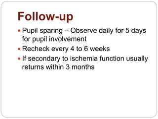 Follow-up
 Pupil sparing – Observe daily for 5 days
for pupil involvement
 Recheck every 4 to 6 weeks
 If secondary to ischemia function usually
returns within 3 months
 