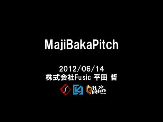 2012/06/14
株式会社Fusic 平田 哲
MajiBakaPitch
 