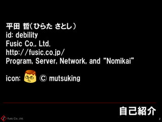 Fusic Co., Ltd.
ԼB
2
ƽ ܣҤ餿 Ȥ
id: debility
Fusic Co., Ltd.
http://fusic.co.jp/
Program, Server, Network, and Nomikai
icon: ? mutsuking
 