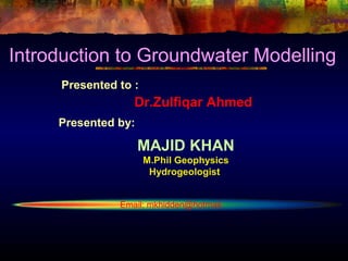 Introduction to Groundwater Modelling
     Presented to :
                  Dr.Zulfiqar Ahmed
     Presented by:

                     MAJID KHAN
                      M.Phil Geophysics
                       Hydrogeologist


               Email: mkhidden@hotmail.
 