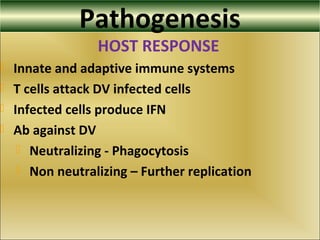Pathogenesis
HOST RESPONSE
 Innate and adaptive immune systems
 T cells attack DV infected cells
 Infected cells produce IFN
 Ab against DV
 Neutralizing - Phagocytosis
 Non neutralizing – Further replication
 