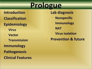 Prologue
 Introduction
 Classification
 Epidemiology
 Virus
 Vector
 Transmission
 Immunology
 Pathogenesis
 Clinical Features
 Lab diagnosis
 Nonspecific
 Immunology
 NAT
 Virus isolation
 Prevention & future
 