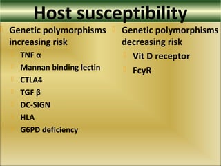 Host susceptibility
 Genetic polymorphisms
increasing risk
 TNF α
 Mannan binding lectin
 CTLA4
 TGF β
 DC-SIGN
 HLA
 G6PD deficiency
 Genetic polymorphisms
decreasing risk
 Vit D receptor
 FcyR
 