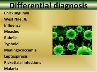 Differential diagnosis
 Chickungunya
 West Nile, JE
 Influenza
 Measles
 Rubella
 Typhoid
 Meningococcemia
 Leptospirosis
 Rickettsial infections
 Malaria
 