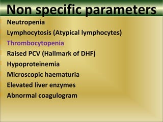 Non specific parameters
 Neutropenia
 Lymphocytosis (Atypical lymphocytes)
 Thrombocytopenia
 Raised PCV (Hallmark of DHF)
 Hypoproteinemia
 Microscopic haematuria
 Elevated liver enzymes
 Abnormal coagulogram
 