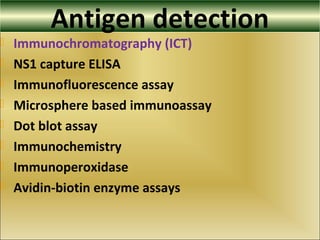 Antigen detection
 Immunochromatography (ICT)
 NS1 capture ELISA
 Immunofluorescence assay
 Microsphere based immunoassay
 Dot blot assay
 Immunochemistry
 Immunoperoxidase
 Avidin-biotin enzyme assays
 