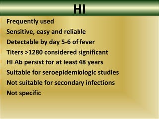 HI
 Frequently used
 Sensitive, easy and reliable
 Detectable by day 5-6 of fever
 Titers >1280 considered significant
 HI Ab persist for at least 48 years
 Suitable for seroepidemiologic studies
 Not suitable for secondary infections
 Not specific
 