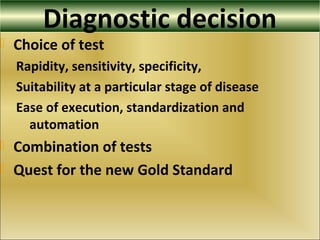 Diagnostic decision
 Choice of test
Rapidity, sensitivity, specificity,
Suitability at a particular stage of disease
Ease of execution, standardization and
automation
 Combination of tests
 Quest for the new Gold Standard
 