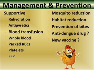 Management & Prevention
 Supportive
 Rehydration
 Antipyretics
 Blood transfusion
 Whole blood
 Packed RBCs
 Platelets
 FFP
 Mosquito reduction
 Habitat reduction
 Prevention of bites
 Anti-dengue drug ?
 New vaccine ?
 
