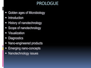 PROLOGUE
 Golden ages of Microbiology
 Introduction
 History of nanotechnology
 Scope of nanotechnology
 Visualization
 Diagnostics
 Nano-engineered products
 Emerging nano-concepts
 Nanotechnology issues
 