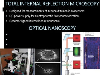 TOTAL INTERNAL REFLECTION MICROSCOPY
 Designed for measurements of surface diffusion in biosensors
 DC power supply for electrophoretic flow characterization
 Receptor ligand interactions at nanoscale
OPTICAL NANOSCOPY
 Designed for measurements of surface diffusion in biosensors
 DC power supply for electrophoretic flow characterization
 Receptor ligand interactions at nanoscale
 