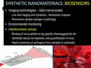 SYNTHETIC NANOMATERIALS: BIOSENSORS
 Imaging technologies – Qdot nanocrystals
 Live cell imaging and dynamics - Multicolour analysis
 Permanent sample storage in pathology
 Environmental monitoring
 Interferometric sensor
 Binding of virus particle to Ag specific (haemagglutinin) Ab
 Handheld device for detection and quantification of virus
 Rapid screening of pathogens from samples in outbreaks
 