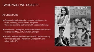 WHO WILL WE TARGET?
A) CREATORS
• Creators include Youtube creators, performers in
music, comedy, visual artists, designer...