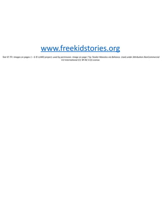 www.freekidstories.org
Text © TFI. Images on pages 1 – 6 © LUMO project; used by permission. Image on page 7 by Teodor Manolov via Behance. Used under Attribution-NonCommercial
4.0 International (CC BY-NC 4.0) License.
 
