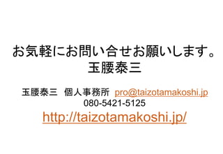 お気軽にお問い合せお願いします。
玉腰泰三
玉腰泰三 個人事務所 pro@taizotamakoshi.jp
080-5421-5125
http://taizotamakoshi.jp/
 