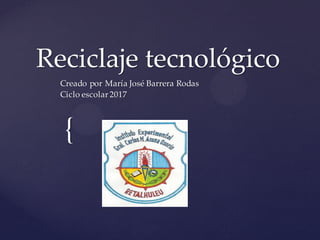 {
Reciclaje tecnológico
Creado por María José Barrera Rodas
Ciclo escolar 2017
 