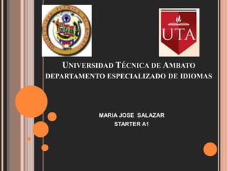 UNIVERSIDAD TÉCNICA DE AMBATO
DEPARTAMENTO ESPECIALIZADO DE IDIOMAS
MARIA JOSE SALAZAR
STARTER A1
 
