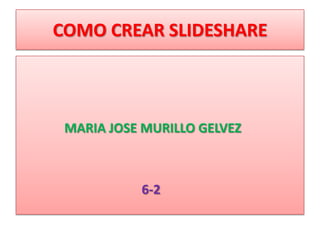 COMO CREAR SLIDESHARE



 MARIA JOSE MURILLO GELVEZ



           6-2
 