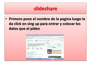 slideshare
• Primero pone el nombre de la pagina luego le
  da click en sing up para entrar y colocar los
  datos que el piden
 