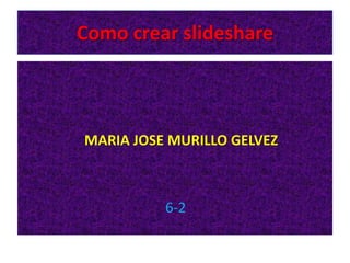 Como crear slideshare
MARIA JOSE MURILLO GELVEZ
6-2