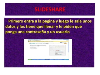 SLIDESHARE
Primero entra a la pagina y luego le sale unos
datos y los tiene que llenar y le piden que
ponga una contraseña y un usuario