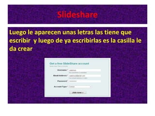 Slideshare
Luego le aparecen unas letras las tiene que
escribir y luego de ya escribirlas es la casilla le
da crear