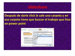 slideshare
Después de darle click le sale una carpeta y en
esa carpeta tiene que buscar el trabajo que hizo
en power point