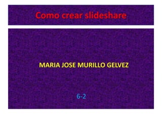Como crear slideshare



MARIA JOSE MURILLO GELVEZ



          6-2
 