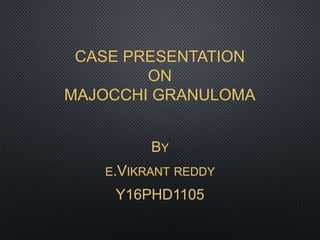 CASE PRESENTATION
ON
MAJOCCHI GRANULOMA
BY
E.VIKRANT REDDY
Y16PHD1105
 