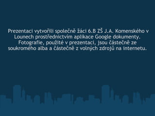   Prezentaci vytvořili společně žáci 6.B ZŠ J.A. Komenského v Lounech prostřednictvím aplikace Google dokumenty. Fotografie, použité v prezentaci, jsou částečně ze soukromého alba a částečně z volných zdrojů na internetu. 