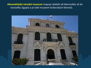 Alexandrijské národní muzeum   mapuje období od dávnověku až do novověku Egypta a je také muzeem královských klenotů. 
